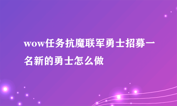 wow任务抗魔联军勇士招募一名新的勇士怎么做