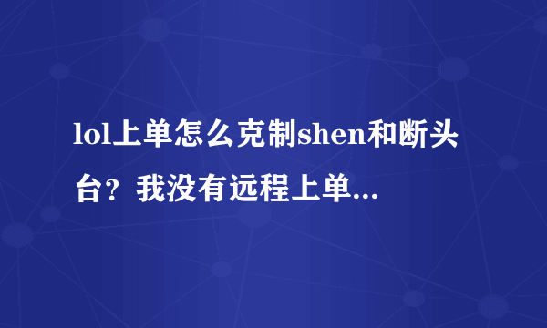 lol上单怎么克制shen和断头台？我没有远程上单凯南什么的就别提了。求大神教导！