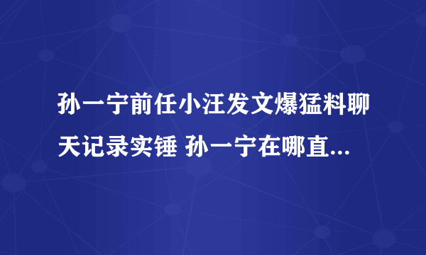 孙一宁前任小汪发文爆猛料聊天记录实锤 孙一宁在哪直播个人资料年龄多大身高