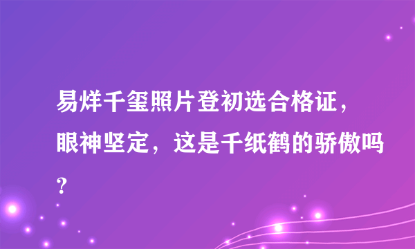 易烊千玺照片登初选合格证，眼神坚定，这是千纸鹤的骄傲吗？