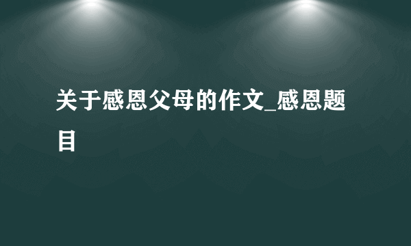 关于感恩父母的作文_感恩题目