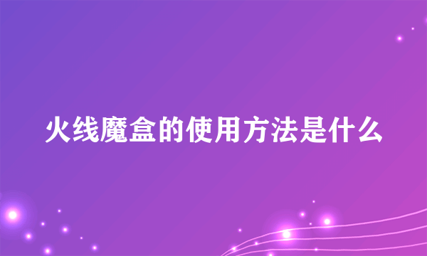 火线魔盒的使用方法是什么