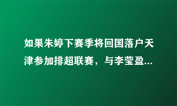 如果朱婷下赛季将回国落户天津参加排超联赛，与李莹盈双剑合璧，对此你期待吗？