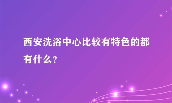 西安洗浴中心比较有特色的都有什么？