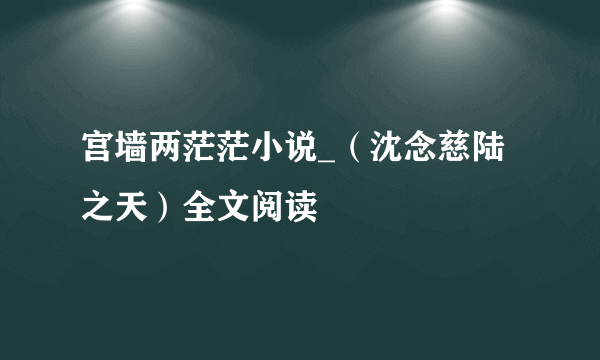 宫墙两茫茫小说_（沈念慈陆之天）全文阅读