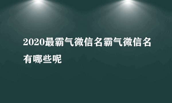 2020最霸气微信名霸气微信名有哪些呢