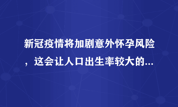 新冠疫情将加剧意外怀孕风险，这会让人口出生率较大的增加吗？