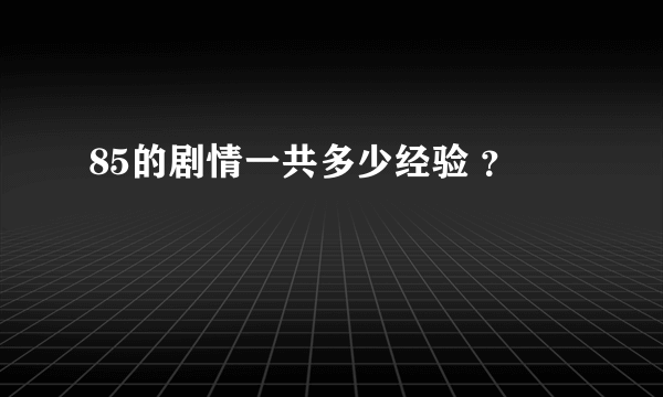 85的剧情一共多少经验 ？