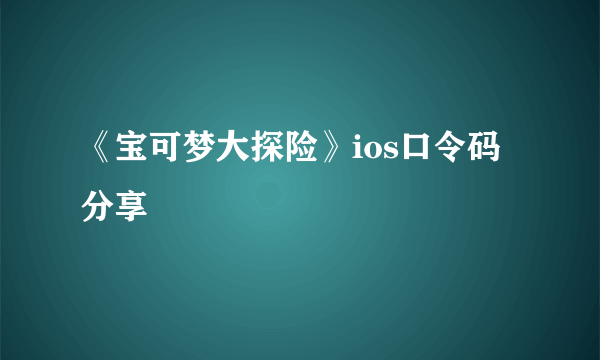 《宝可梦大探险》ios口令码分享