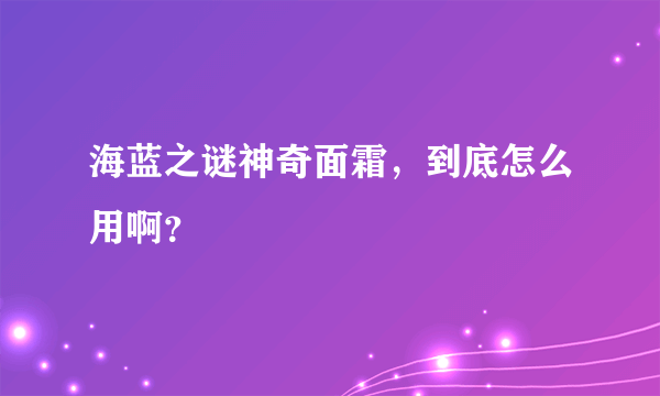 海蓝之谜神奇面霜，到底怎么用啊？