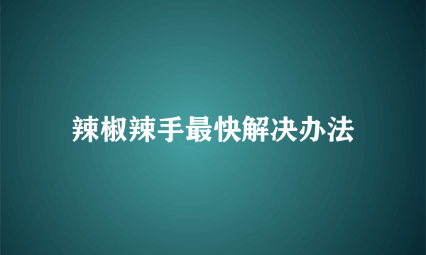 辣椒辣手最快解决办法