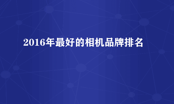 2016年最好的相机品牌排名