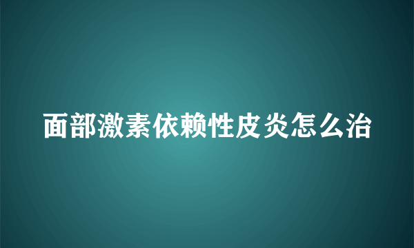 面部激素依赖性皮炎怎么治