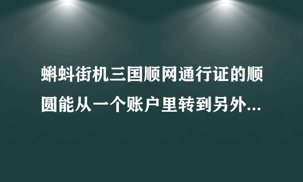 蝌蚪街机三国顺网通行证的顺圆能从一个账户里转到另外个账户吗