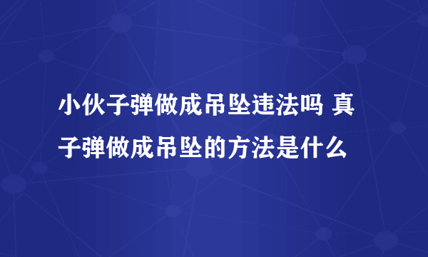 小伙子弹做成吊坠违法吗 真子弹做成吊坠的方法是什么