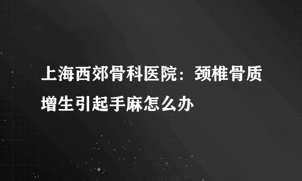 上海西郊骨科医院：颈椎骨质增生引起手麻怎么办