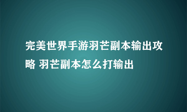 完美世界手游羽芒副本输出攻略 羽芒副本怎么打输出