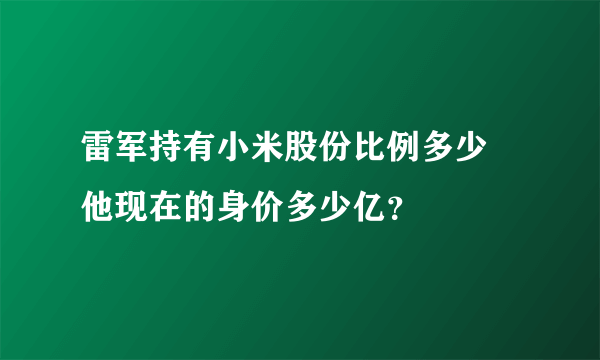 雷军持有小米股份比例多少 他现在的身价多少亿？