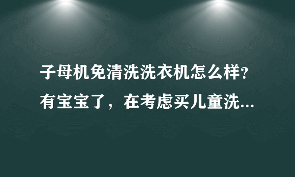 子母机免清洗洗衣机怎么样？有宝宝了，在考虑买儿童洗衣机还是这种。