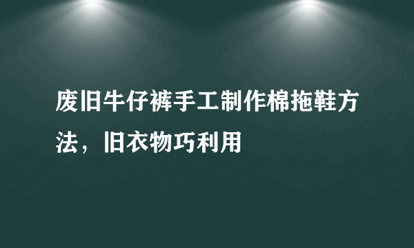 废旧牛仔裤手工制作棉拖鞋方法，旧衣物巧利用