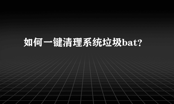 如何一键清理系统垃圾bat？