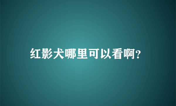 红影犬哪里可以看啊？