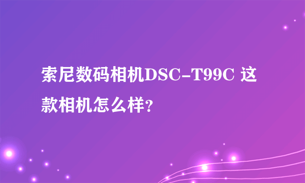 索尼数码相机DSC-T99C 这款相机怎么样？