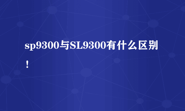 sp9300与SL9300有什么区别！