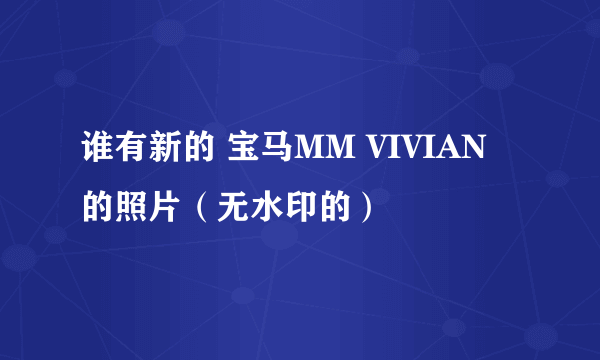 谁有新的 宝马MM VIVIAN 的照片（无水印的）