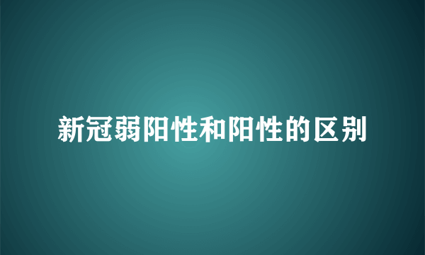 新冠弱阳性和阳性的区别