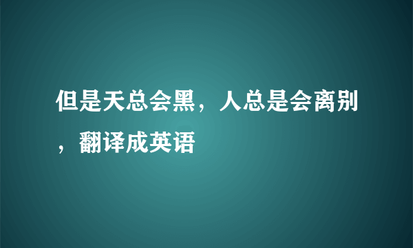 但是天总会黑，人总是会离别，翻译成英语