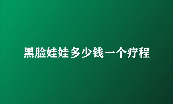 黑脸娃娃多少钱一个疗程