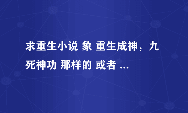 求重生小说 象 重生成神，九死神功 那样的 或者 是主角意外得到一本 秘籍或者什么东西，然后无敌