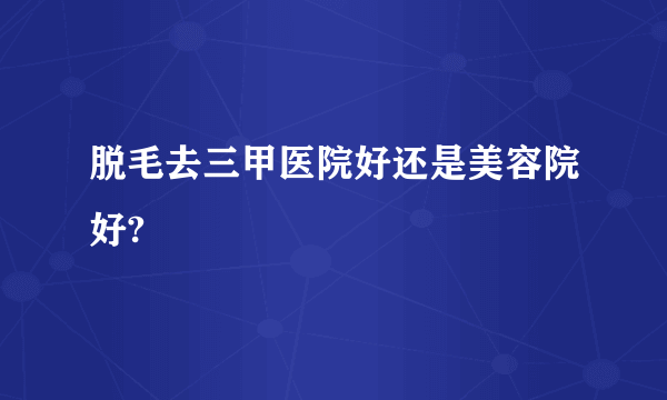 脱毛去三甲医院好还是美容院好?