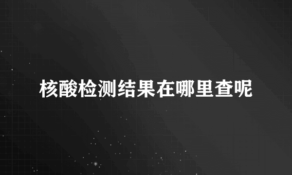 核酸检测结果在哪里查呢