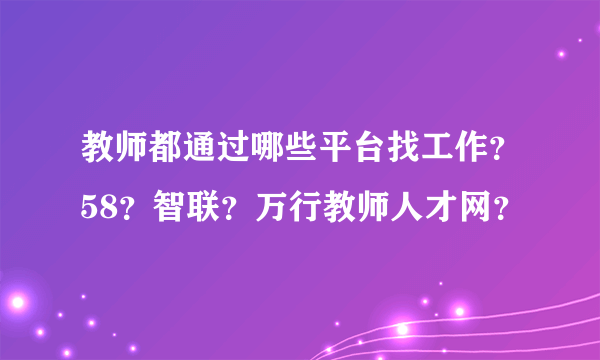 教师都通过哪些平台找工作？58？智联？万行教师人才网？