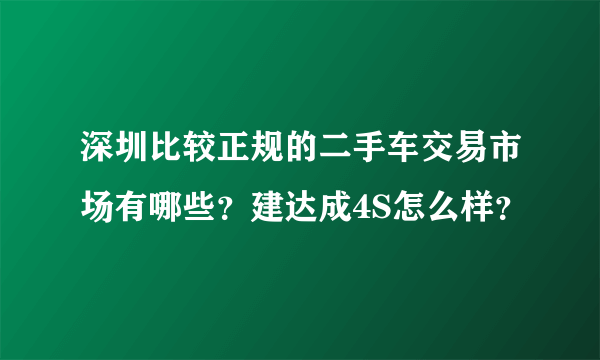 深圳比较正规的二手车交易市场有哪些？建达成4S怎么样？