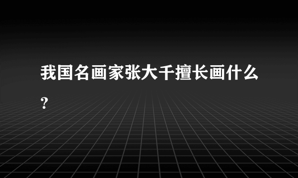 我国名画家张大千擅长画什么？