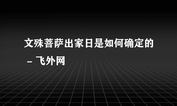 文殊菩萨出家日是如何确定的 - 飞外网