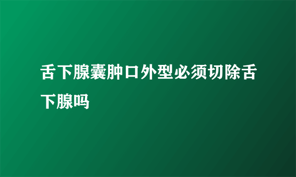 舌下腺囊肿口外型必须切除舌下腺吗