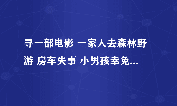 寻一部电影 一家人去森林野游 房车失事 小男孩幸免 遇见一位老人