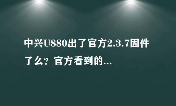 中兴U880出了官方2.3.7固件了么？官方看到的还是2.2.2啊。有人说神族论坛...