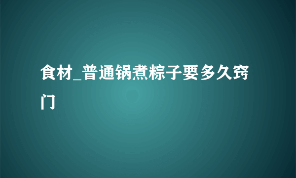 食材_普通锅煮粽子要多久窍门