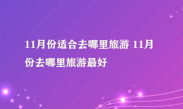 11月份适合去哪里旅游 11月份去哪里旅游最好