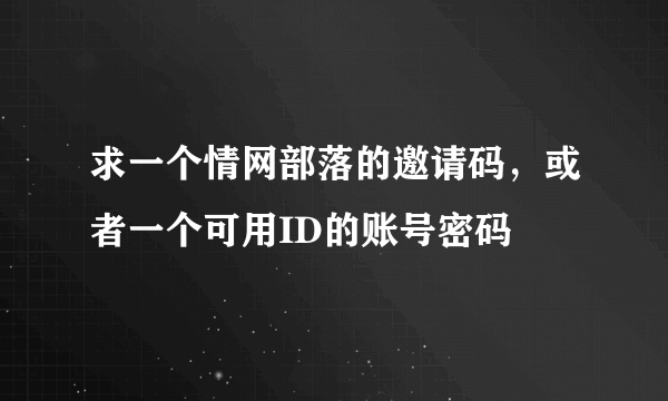 求一个情网部落的邀请码，或者一个可用ID的账号密码