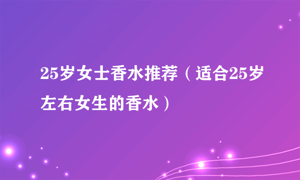 25岁女士香水推荐（适合25岁左右女生的香水）