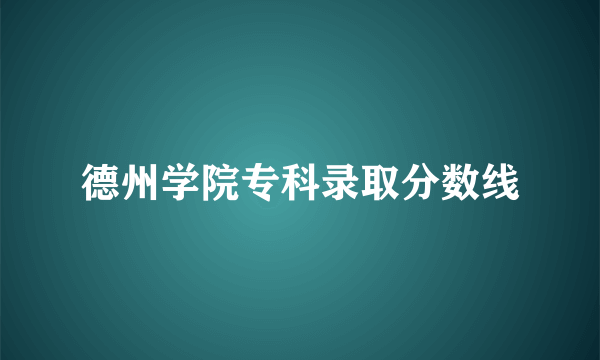 德州学院专科录取分数线