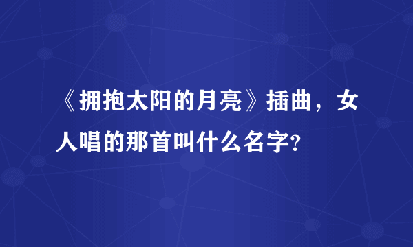 《拥抱太阳的月亮》插曲，女人唱的那首叫什么名字？