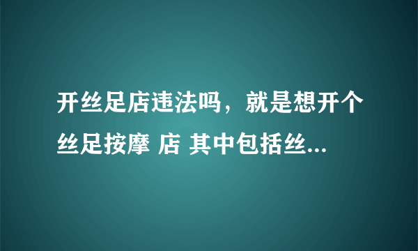 开丝足店违法吗，就是想开个丝足按摩 店 其中包括丝足踩背 足交之类的 不包括性服务 犯法么?如果犯法 怎么处置?