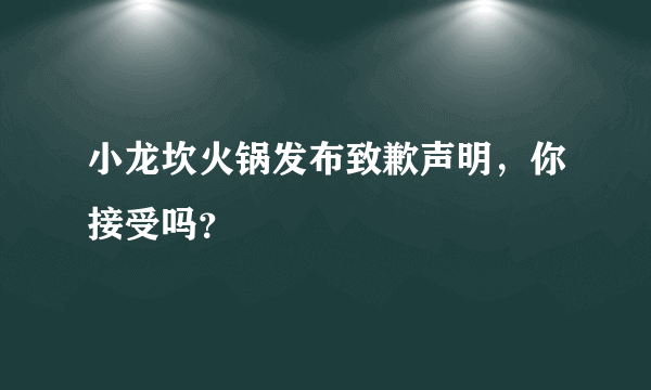 小龙坎火锅发布致歉声明，你接受吗？